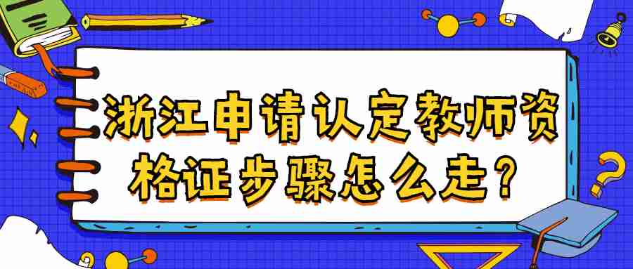 浙江申請(qǐng)認(rèn)定教師資格證步驟怎么走？