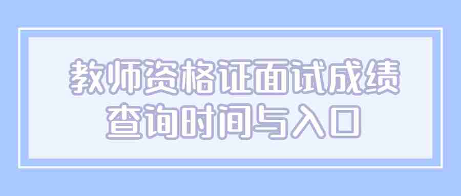 教師資格證面試成績(jī)查詢(xún)時(shí)間與入口