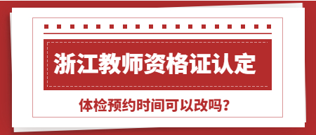 浙江教師資格證認定，體檢預約時間可以改嗎? 