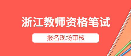 浙江教師資格筆試報名現(xiàn)場審核