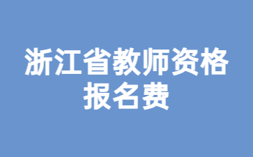 浙江省2023年教師資格證報(bào)名費(fèi)